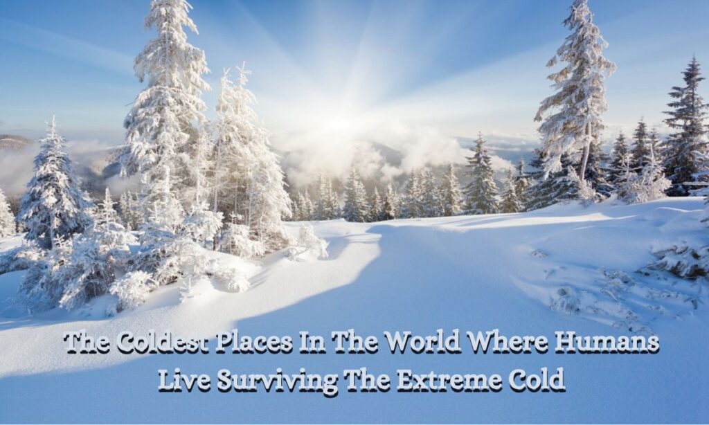 The Coldest Places In The World Where Humans Live Surviving The Extreme Cold